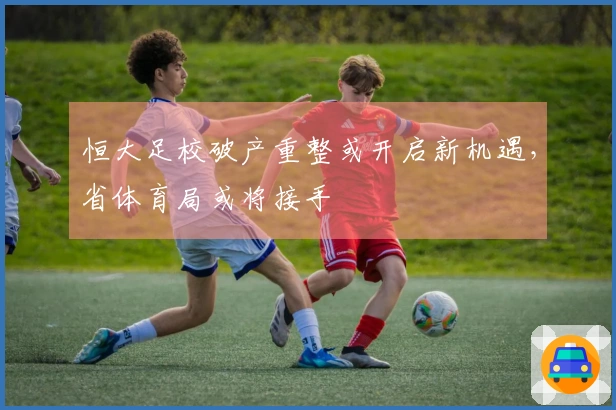 恒大足校破产重整或开启新机遇，省体育局或将接手