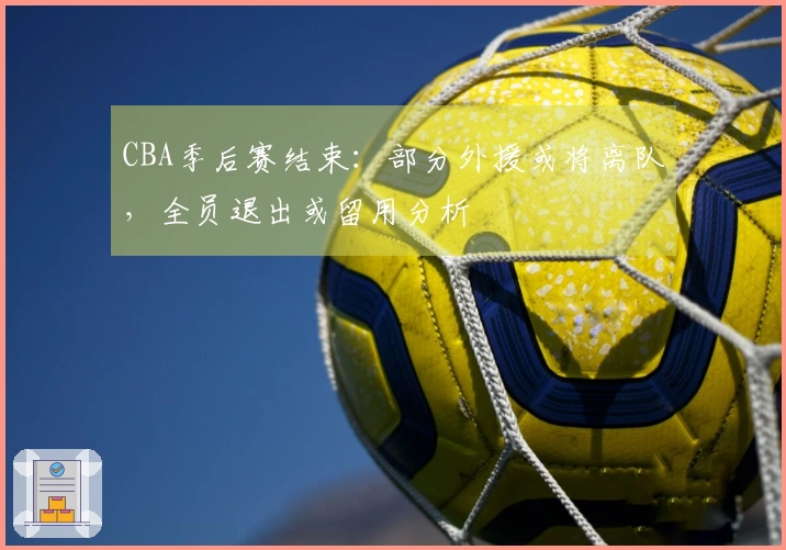 CBA季后赛结束：部分外援或将离队，全员退出或留用分析
